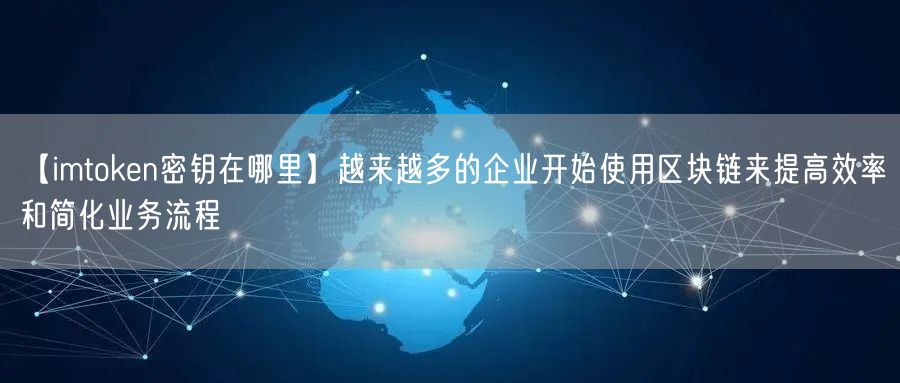 【imtoken密钥在哪里】越来越多的企业开始使用区块链来提高效率和简化业务流程(图1)