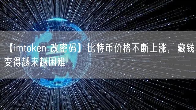 【imtoken 改密码】比特币价格不断上涨，藏钱变得越来越困难(图1)