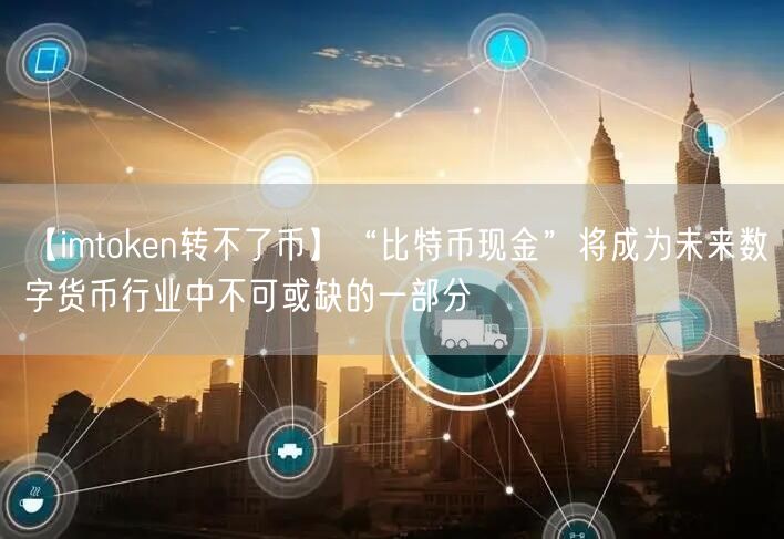 【imtoken转不了币】“比特币现金”将成为未来数字货币行业中不可或缺的一部分(图1)