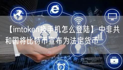 【imtoken换手机怎么登陆】中非共和国将比特币宣布为法定货币(图1)