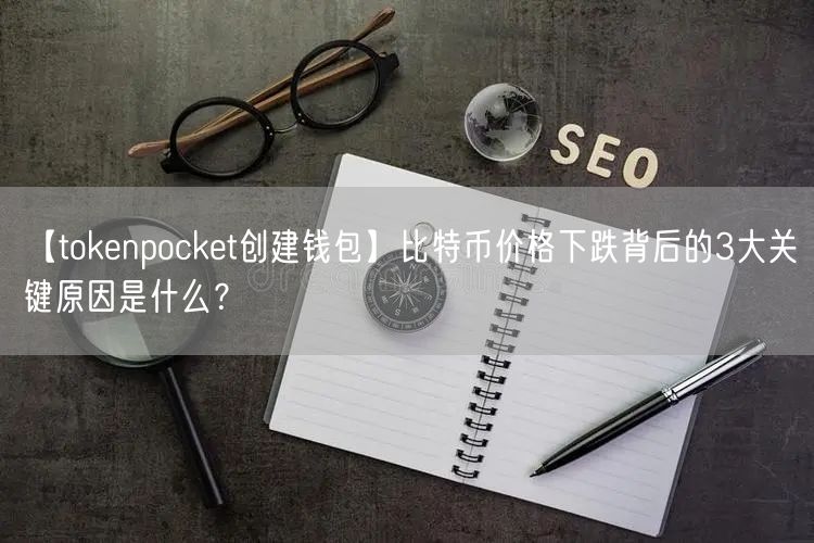 【tokenpocket创建钱包】比特币价格下跌背后的3大关键原因是什么？(图1)