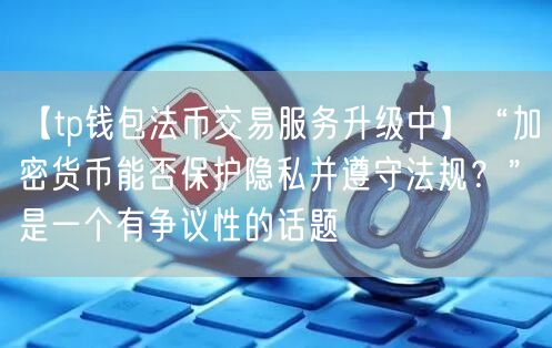 【tp钱包法币交易服务升级中】“加密货币能否保护隐私并遵守法规？”是一个有争议性的话题(图1)