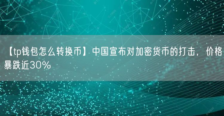 【tp钱包怎么转换币】中国宣布对加密货币的打击，价格暴跌近30％(图1)