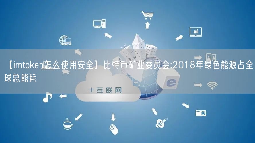 【imtoken怎么使用安全】比特币矿业委员会:2018年绿色能源占全球总能耗(图1)