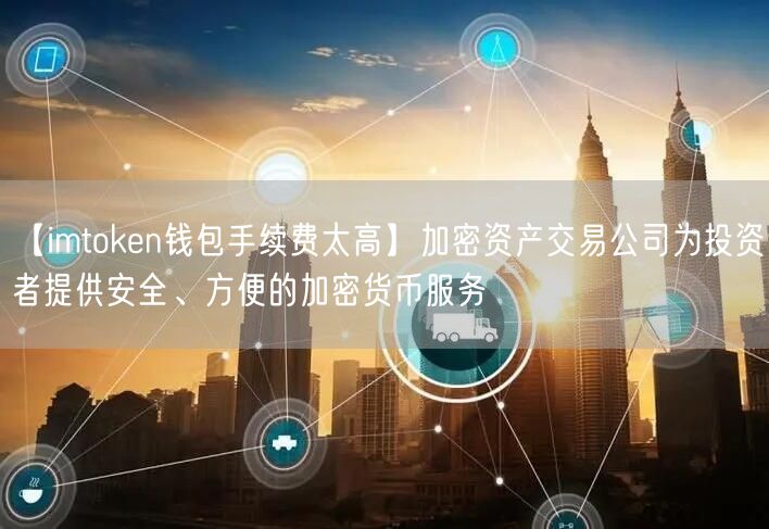 【imtoken钱包手续费太高】加密资产交易公司为投资者提供安全、方便的加密货币服务(图1)