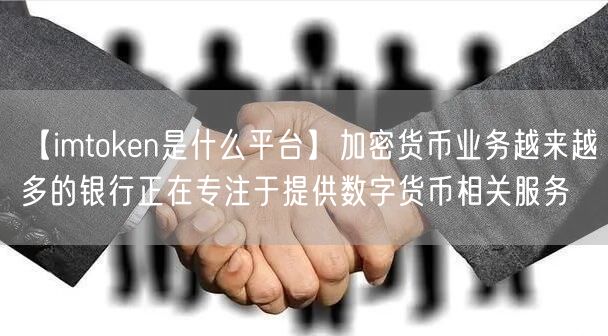 【imtoken是什么平台】加密货币业务越来越多的银行正在专注于提供数字货币相关服务(图1)