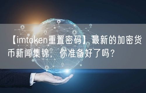 【imtoken重置密码】最新的加密货币新闻集锦，你准备好了吗？(图1)