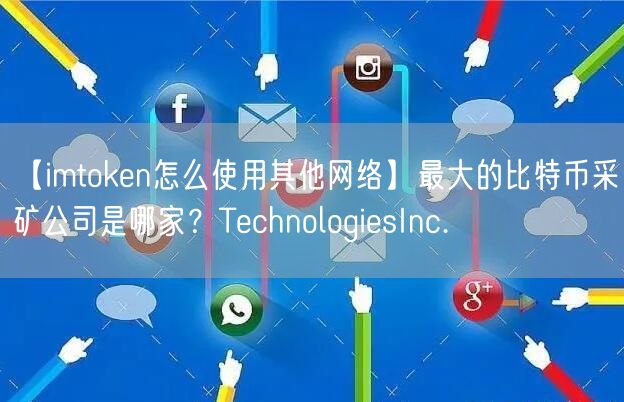 【imtoken怎么使用其他网络】最大的比特币采矿公司是哪家？TechnologiesInc.(图1)