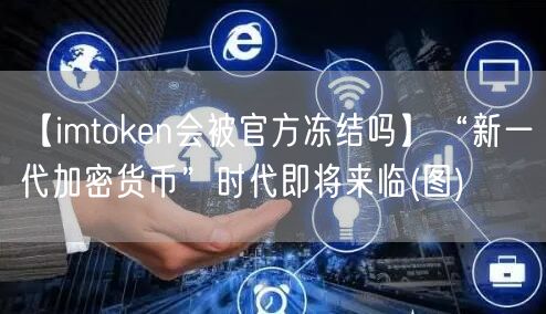 【imtoken会被官方冻结吗】“新一代加密货币”时代即将来临(图)(图1)