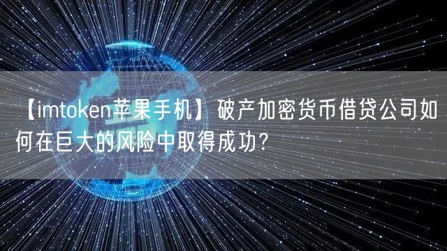 【imtoken苹果手机】破产加密货币借贷公司如何在巨大的风险中取得成功？(图1)