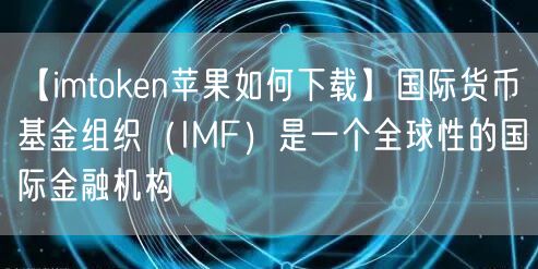 【imtoken苹果如何下载】国际货币基金组织（IMF）是一个全球性的国际金融机构(图1)