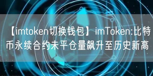 【imtoken切换钱包】imToken:比特币永续合约未平仓量飙升至历史新高(图1)