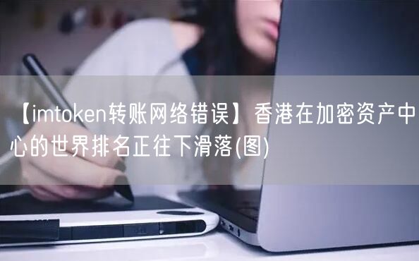 【imtoken转账网络错误】香港在加密资产中心的世界排名正往下滑落(图)(图1)