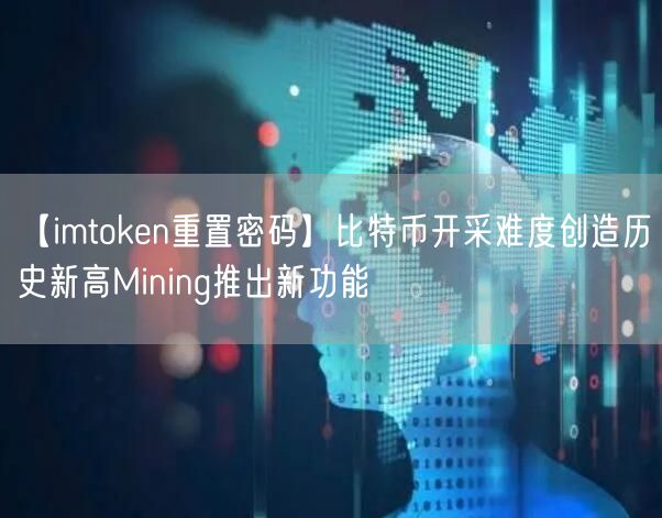 【imtoken重置密码】比特币开采难度创造历史新高Mining推出新功能(图1)