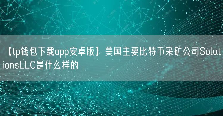 【tp钱包下载app安卓版】美国主要比特币采矿公司SolutionsLLC是什么样的(图1)