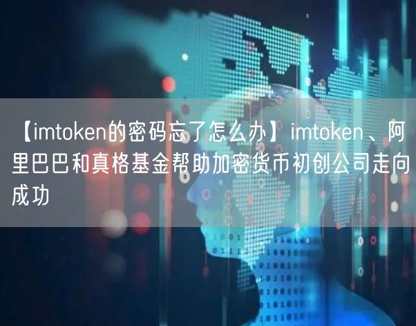 【imtoken的密码忘了怎么办】imtoken、阿里巴巴和真格基金帮助加密货币初创公司走向成功(图1)