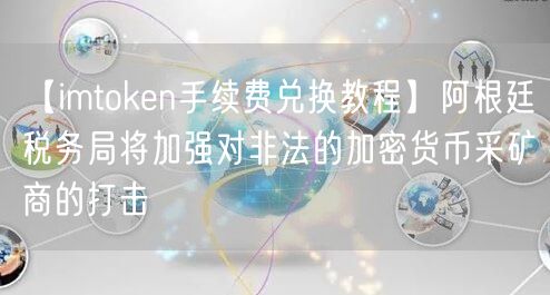 【imtoken手续费兑换教程】阿根廷税务局将加强对非法的加密货币采矿商的打击(图1)