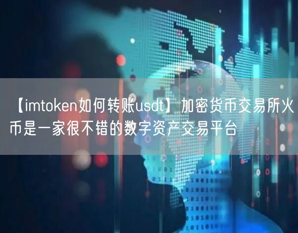 【imtoken如何转账usdt】加密货币交易所火币是一家很不错的数字资产交易平台(图1)