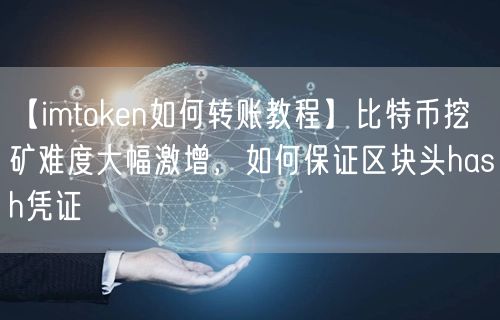 【imtoken如何转账教程】比特币挖矿难度大幅激增，如何保证区块头hash凭证(图1)