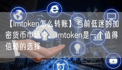【imtoken怎么转账】当前低迷的加密货币市场中，imtoken是一个值得信赖的选择(图1)