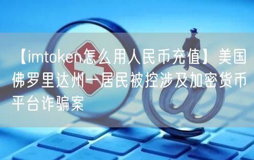 【imtoken怎么用人民币充值】美国佛罗里达州一居民被控涉及加密货币平台诈骗案(图1)
