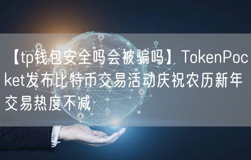 【tp钱包安全吗会被骗吗】TokenPocket发布比特币交易活动庆祝农历新年交易热度不减(图1)