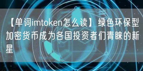 【单词imtoken怎么读】绿色环保型加密货币成为各国投资者们青睐的新星(图1)