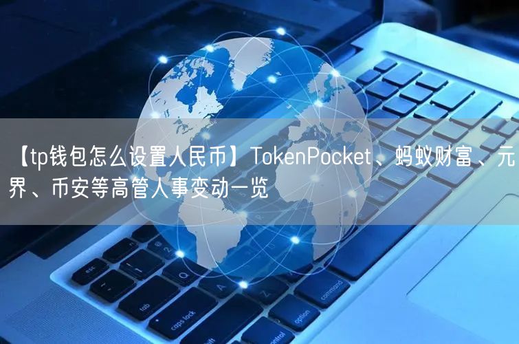 【tp钱包怎么设置人民币】TokenPocket、蚂蚁财富、元界、币安等高管人事变动一览(图1)