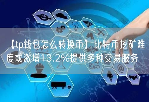 【tp钱包怎么转换币】比特币挖矿难度或激增13.2%提供多种交易服务(图1)
