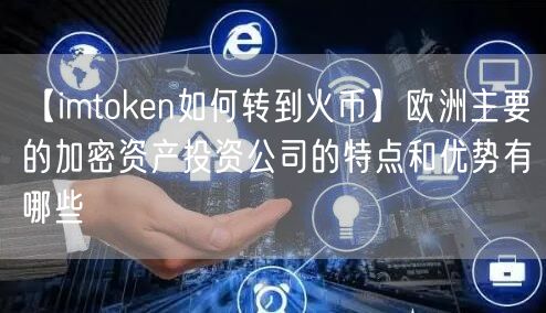 【imtoken如何转到火币】欧洲主要的加密资产投资公司的特点和优势有哪些(图1)