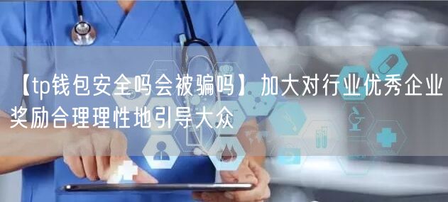 【tp钱包安全吗会被骗吗】加大对行业优秀企业奖励合理理性地引导大众(图1)
