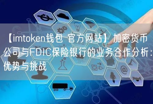 【imtoken钱包 官方网站】加密货币公司与FDIC保险银行的业务合作分析：优势与挑战(图1)
