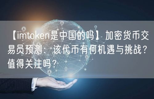 【imtoken是中国的吗】加密货币交易员预测：该代币有何机遇与挑战？值得关注吗？(图1)