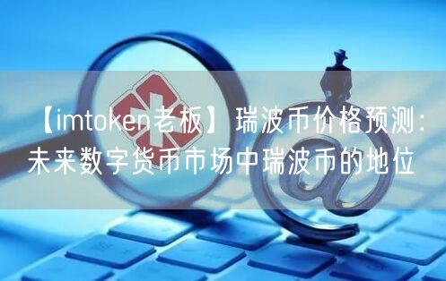 【imtoken老板】瑞波币价格预测：未来数字货币市场中瑞波币的地位(图1)