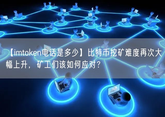 【imtoken电话是多少】比特币挖矿难度再次大幅上升，矿工们该如何应对？(图1)