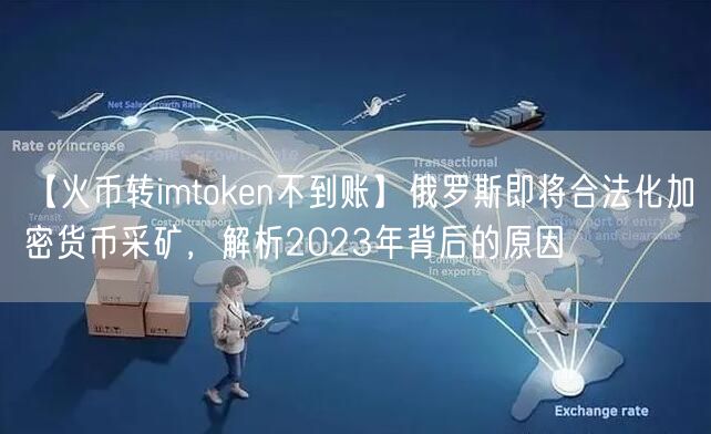 【火币转imtoken不到账】俄罗斯即将合法化加密货币采矿，解析2023年背后的原因(图1)