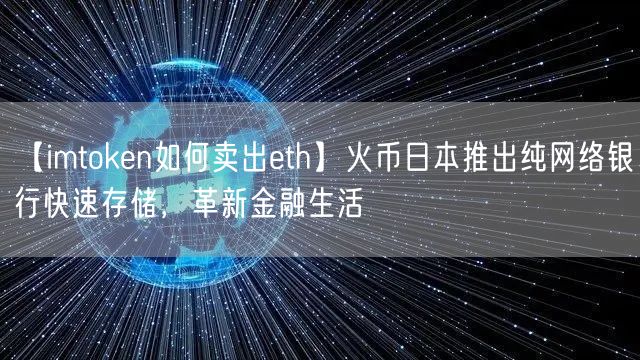 【imtoken如何卖出eth】火币日本推出纯网络银行快速存储，革新金融生活(图1)