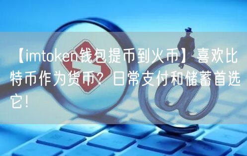 【imtoken钱包提币到火币】喜欢比特币作为货币？日常支付和储蓄首选它！(图1)