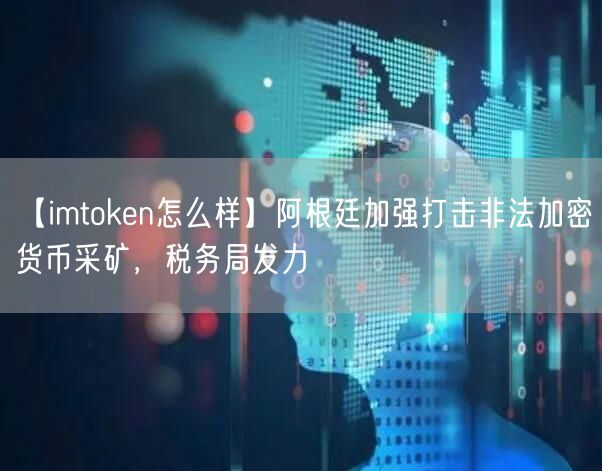 【imtoken怎么样】阿根廷加强打击非法加密货币采矿，税务局发力(图1)