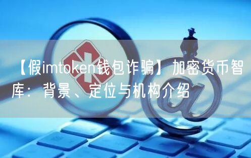 【假imtoken钱包诈骗】加密货币智库：背景、定位与机构介绍(图1)