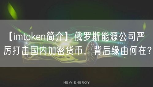 【imtoken简介】俄罗斯能源公司严厉打击国内加密货币，背后缘由何在？(图1)