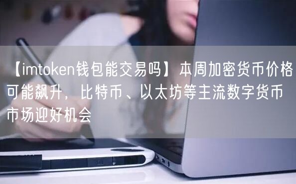 【imtoken钱包能交易吗】本周加密货币价格可能飙升，比特币、以太坊等主流数字货币市场迎好机会(图1)