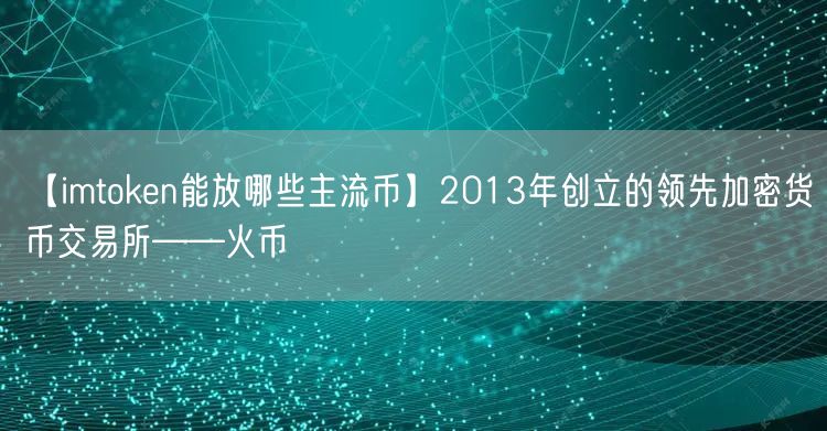 【imtoken能放哪些主流币】2013年创立的领先加密货币交易所——火币(图1)