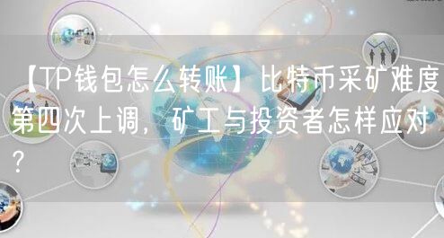 【TP钱包怎么转账】比特币采矿难度第四次上调，矿工与投资者怎样应对？(图1)