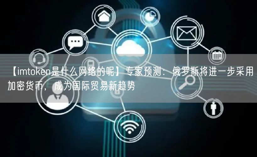 【imtoken是什么网络的呢】专家预测：俄罗斯将进一步采用加密货币，成为国际贸易新趋势(图1)