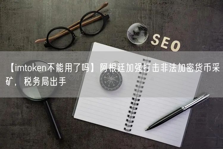 【imtoken不能用了吗】阿根廷加强打击非法加密货币采矿，税务局出手(图1)