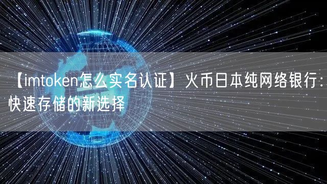 【imtoken怎么实名认证】火币日本纯网络银行：快速存储的新选择(图1)