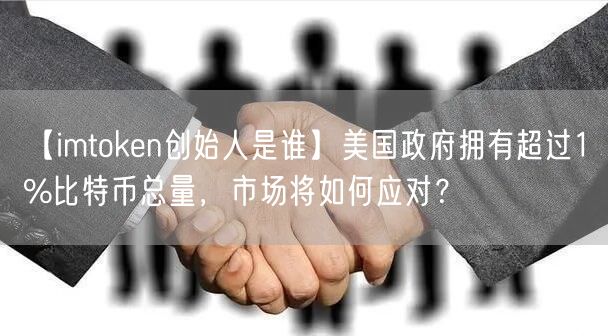 【imtoken创始人是谁】美国政府拥有超过1%比特币总量，市场将如何应对？(图1)