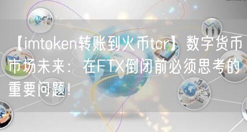 【imtoken转账到火币tcr】数字货币市场未来：在FTX倒闭前必须思考的重要问题！(图1)
