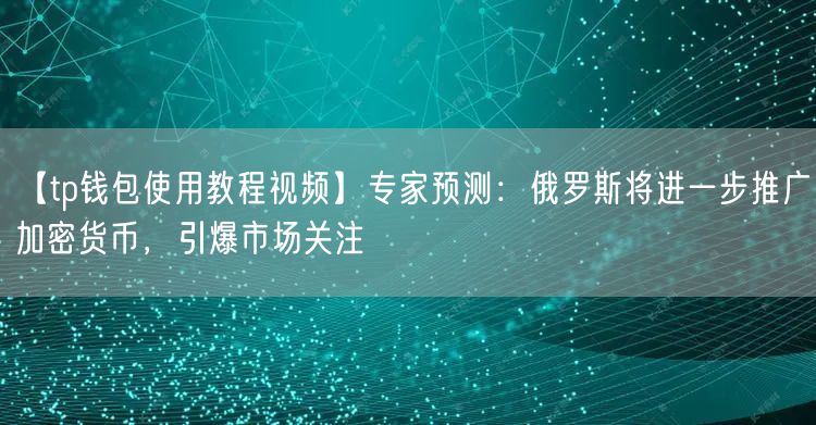 【tp钱包使用教程视频】专家预测：俄罗斯将进一步推广加密货币，引爆市场关注(图1)